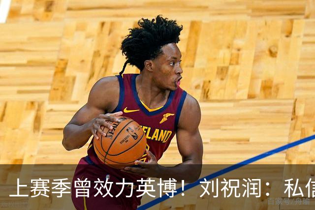 上赛季曾效力英博！刘祝润：私信像炸了一样，希望英博努力一下