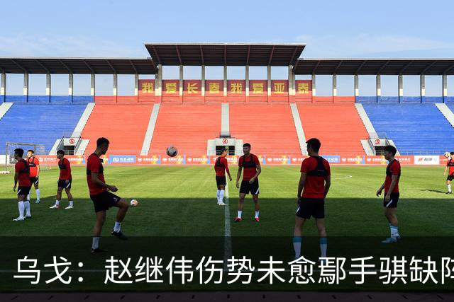 乌戈：赵继伟伤势未愈鄢手骐缺阵 我要调控队员情绪