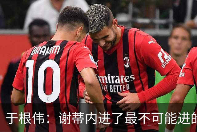 于根伟：谢蒂内进了最不可能进的球；我们拼到这个程度很不容易