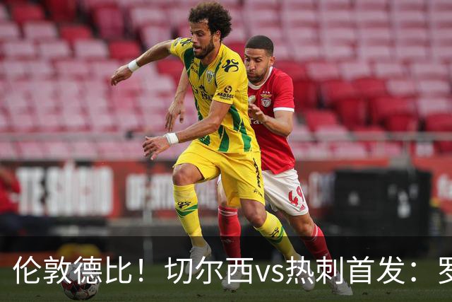 伦敦德比！切尔西vs热刺首发：罗杰斯、麦迪逊先发，佩德罗缺席