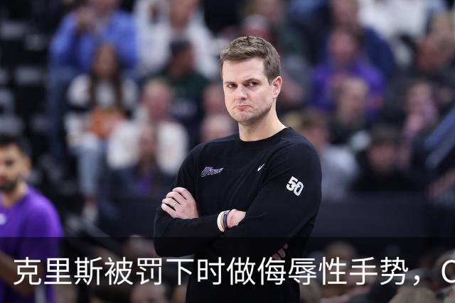 克里斯被罚下时做侮辱性手势，CBA官方开出5万元罚单