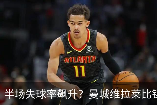 半场失球率飙升？曼城维拉莱比锡埃勒维尔博弈