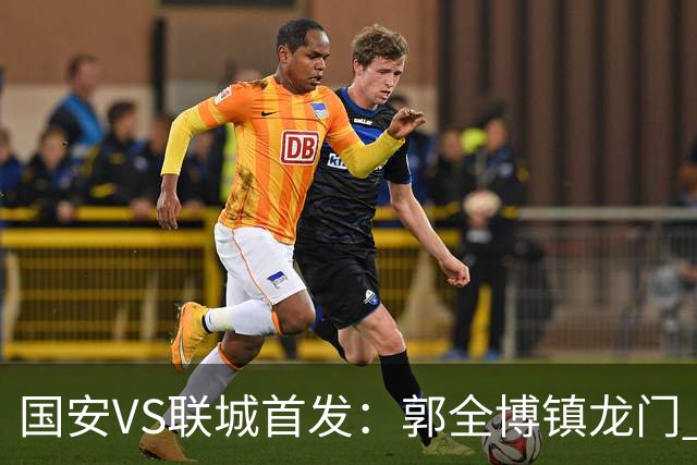 国安VS联城首发：郭全博镇龙门 新星冷季轩突击