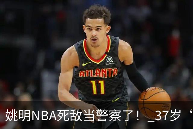 姚明NBA死敌当警察了！ 37岁“小霸王”还曾试水CBA联赛
