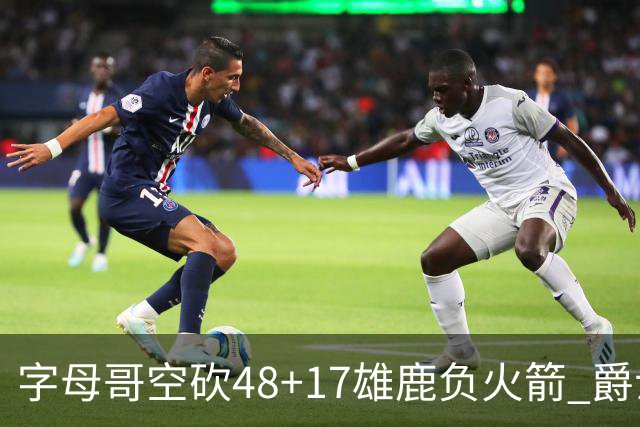 字母哥空砍48+17雄鹿负火箭 爵士力克无帝76人