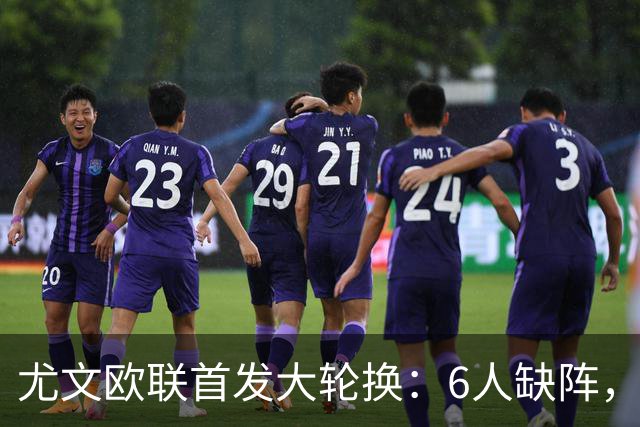 尤文欧联首发大轮换：6人缺阵，锋线双新援先发
