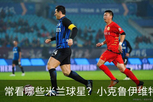 常看哪些米兰球星？小克鲁伊维特：我父亲、巴神，还有西多夫