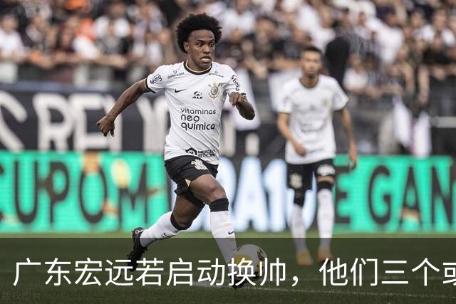 广东宏远若启动换帅，他们三个或将最有希望当选！