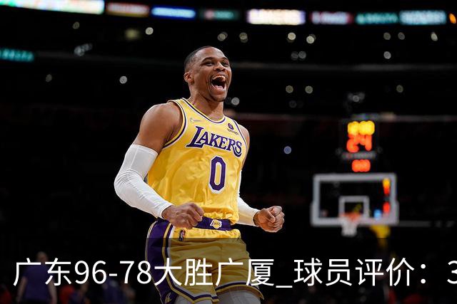 广东96-78大胜广厦 球员评价：3人优秀，6人及格，1人低迷