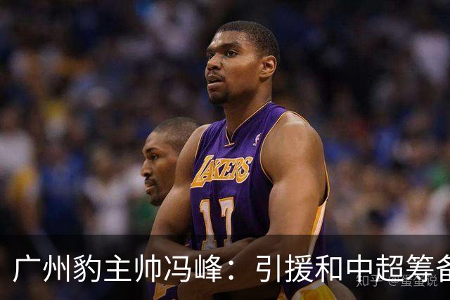广州豹主帅冯峰：引援和中超筹备工作将在赛季结束后正式启动