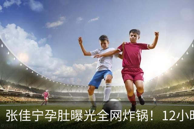 张佳宁孕肚曝光全网炸锅！12小时男方被扒光，她的底色远比瓜更精彩