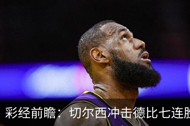 彩经前瞻：切尔西冲击德比七连胜，热刺伤兵满营恐难翻身