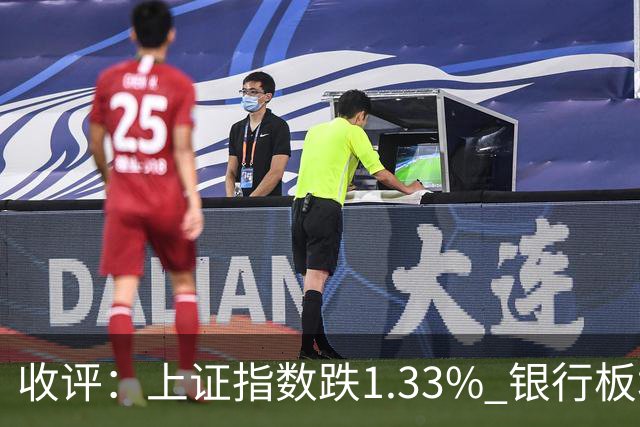 收评：上证指数跌1.33% 银行板块逆势走强