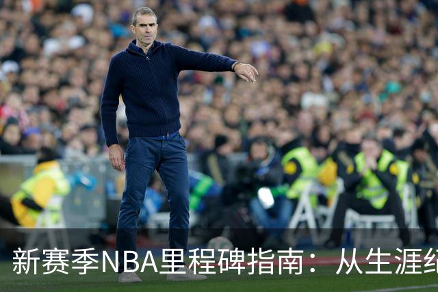 新赛季NBA里程碑指南：从生涯纪录到队史丰碑