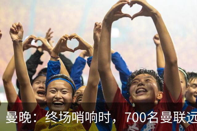 曼晚：终场哨响时，700名曼联远征球迷中仅有约100人留在看台