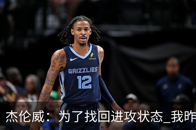 杰伦威：为了找回进攻状态 我昨天特意看了自己的比赛集锦