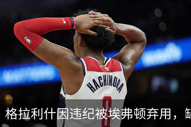 格拉利什因违纪被埃弗顿弃用，缺席联赛杯对纽卡