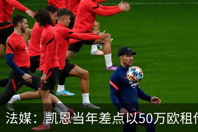法媒：凯恩当年差点以50万欧租借加盟利沃诺