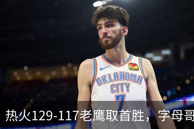 热火129-117老鹰取首胜，字母哥24+18，阿德巴约24+9
