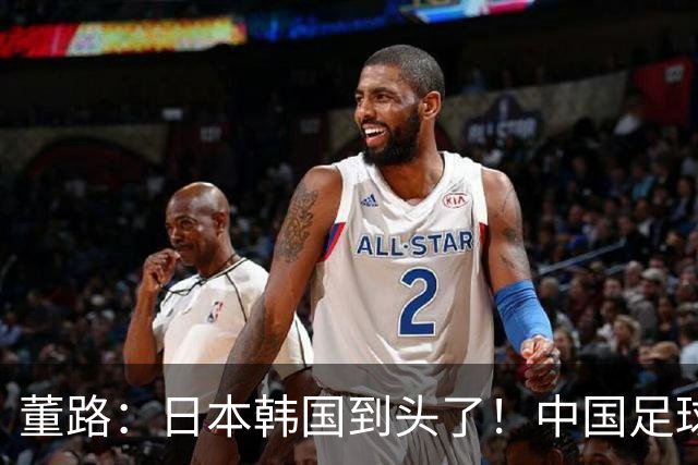 董路：日本韩国到头了！中国足球春天来了 国足未来能进世界杯16强