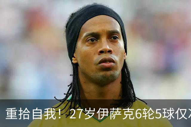 重拾自我！27岁伊萨克6轮5球仅次于哈兰德，上赛季1.4亿身价3连跌