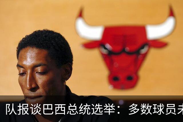 队报谈巴西总统选举：多数球员未表态，拉菲尼亚支持卢拉