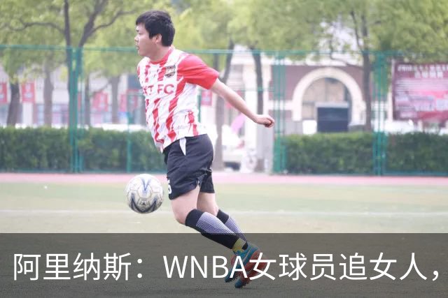 阿里纳斯：WNBA女球员追女人，也得像NBA球员一样花钱