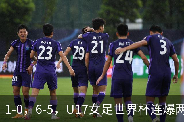 1-0，6-5，U17女足世界杯连爆两冷门！8强出2席，中国队时间确定