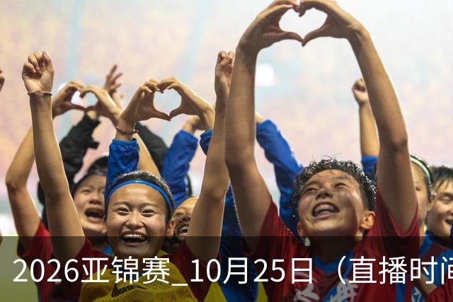 2026亚锦赛 10月25日（直播时间）国乒赛程：蒯曼VS张本美和，温瑞博VS张本智和