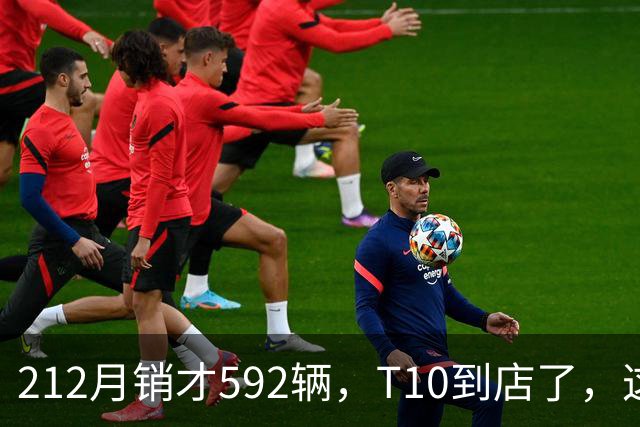212月销才592辆，T10到店了，这次能翻身吗