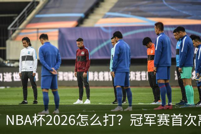NBA杯2026怎么打？冠军赛首次离开拉斯维加斯