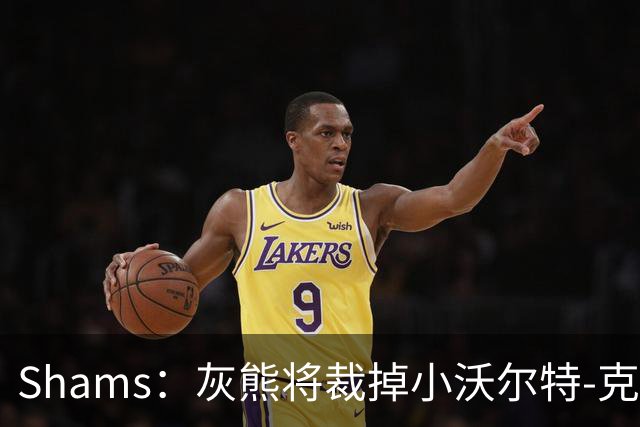 Shams：灰熊将裁掉小沃尔特-克莱顿&迈卡-皮维